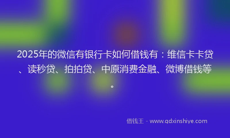 2025年的微信有银行卡如何借钱有：维信卡卡贷、读秒贷、拍拍贷、中原消费金融、微博借钱等。