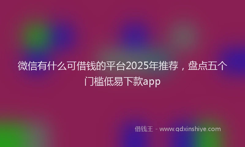 微信有什么可借钱的平台2025年推荐，盘点五个门槛低易下款app