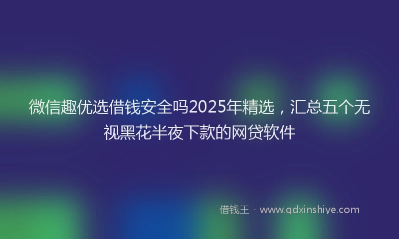 微信趣优选借钱安全吗2025年精选，汇总五个无视黑花半夜下款的网贷软件