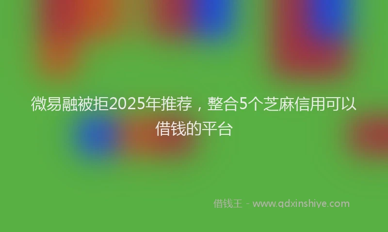 微易融被拒2025年推荐，整合5个芝麻信用可以借钱的平台
