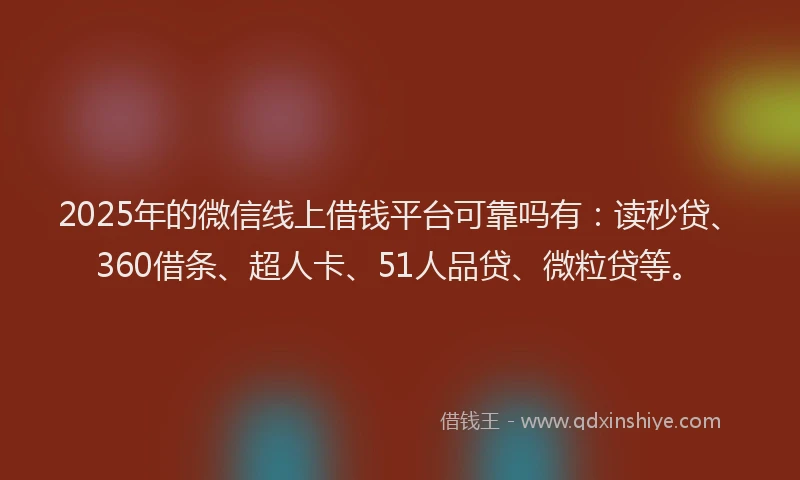 2025年的微信线上借钱平台可靠吗有：读秒贷、360借条、超人卡、51人品贷、微粒贷等。