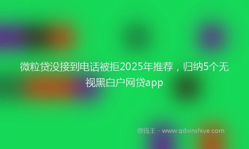 微粒贷没接到电话被拒2025年推荐，归纳5个无视黑白户网贷app
