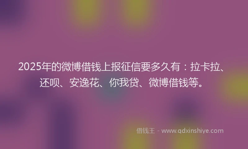 2025年的微博借钱上报征信要多久有：拉卡拉、还呗、安逸花、你我贷、微博借钱等。