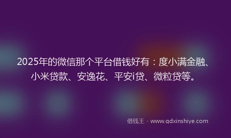 2025年的微信那个平台借钱好有：度小满金融、小米贷款、安逸花、平安i贷、微粒贷等。
