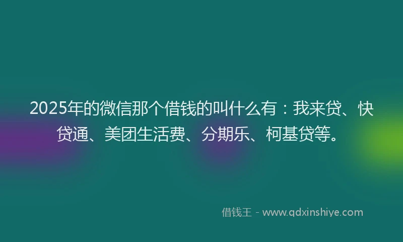 2025年的微信那个借钱的叫什么有：我来贷、快贷通、美团生活费、分期乐、柯基贷等。