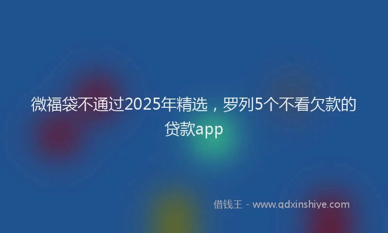微福袋不通过2025年精选，罗列5个不看欠款的贷款app