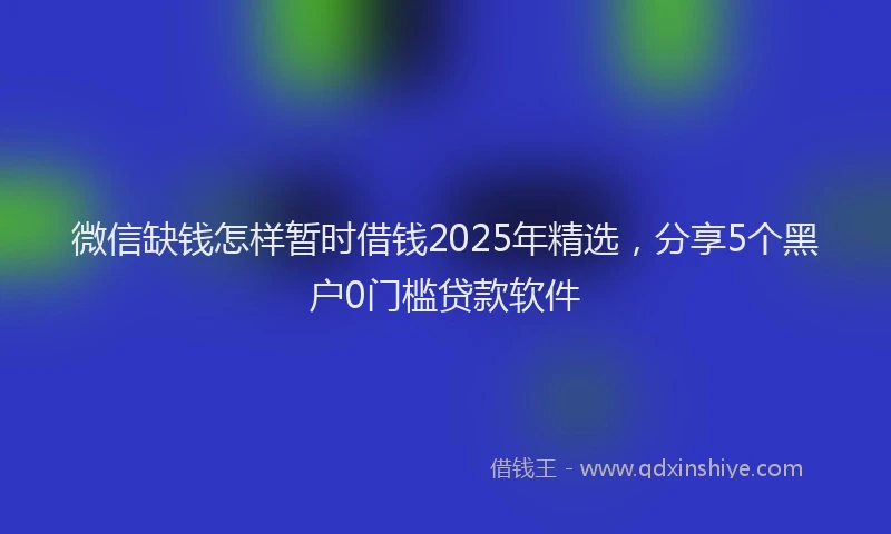 微信缺钱怎样暂时借钱2025年精选，分享5个黑户0门槛贷款软件