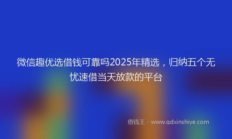 微信趣优选借钱可靠吗2025年精选，归纳五个无忧速借当天放款的平台