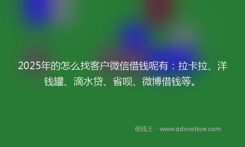 2025年的怎么找客户微信借钱呢有：拉卡拉、洋钱罐、滴水贷、省呗、微博借钱等。