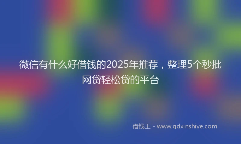微信有什么好借钱的2025年推荐，整理5个秒批网贷轻松贷的平台