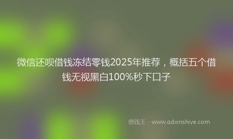 微信还呗借钱冻结零钱2025年推荐，概括五个借钱无视黑白100%秒下口子