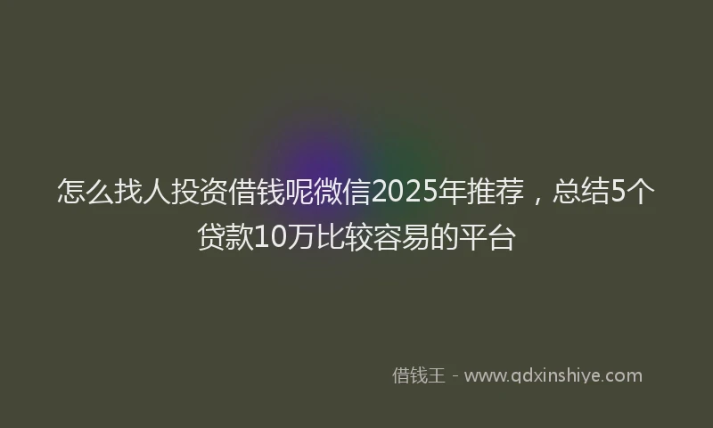 怎么找人投资借钱呢微信2025年推荐，总结5个贷款10万比较容易的平台