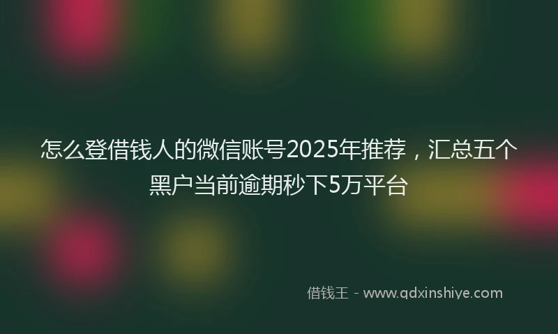 怎么登借钱人的微信账号2025年推荐，汇总五个黑户当前逾期秒下5万平台