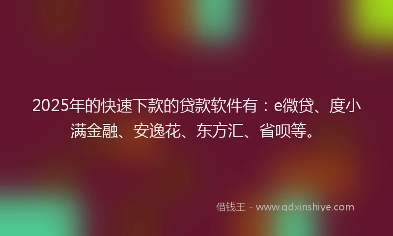 2025年的快速下款的贷款软件有：e微贷、度小满金融、安逸花、东方汇、省呗等。