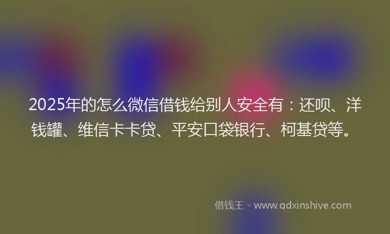 2025年的怎么微信借钱给别人安全有：还呗、洋钱罐、维信卡卡贷、平安口袋银行、柯基贷等。