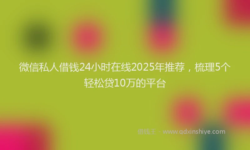 微信私人借钱24小时在线2025年推荐，梳理5个轻松贷10万的平台