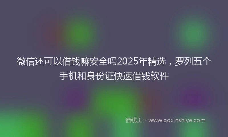 微信还可以借钱嘛安全吗2025年精选，罗列五个手机和身份证快速借钱软件