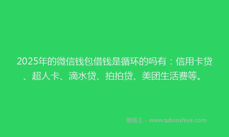 2025年的微信钱包借钱是循环的吗有：信用卡贷、超人卡、滴水贷、拍拍贷、美团生活费等。