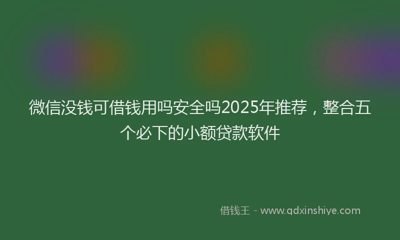 微信没钱可借钱用吗安全吗2025年推荐，整合五个必下的小额贷款软件