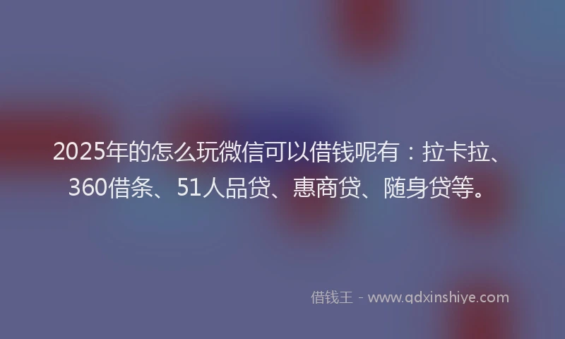 2025年的怎么玩微信可以借钱呢有：拉卡拉、360借条、51人品贷、惠商贷、随身贷等。