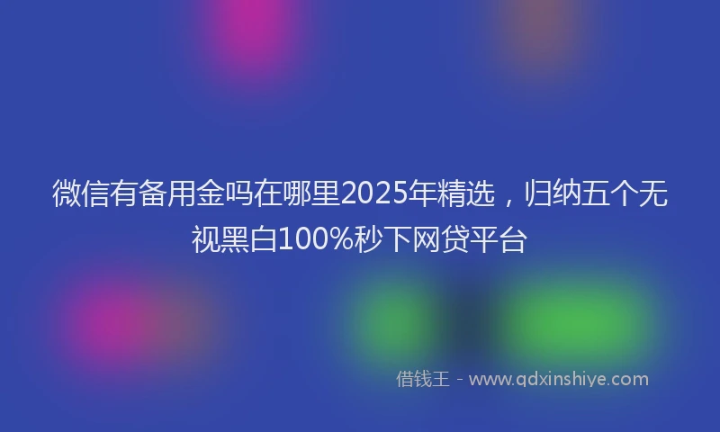 微信有备用金吗在哪里2025年精选，归纳五个无视黑白100%秒下网贷平台