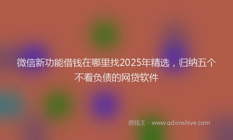 微信新功能借钱在哪里找2025年精选，归纳五个不看负债的网贷软件