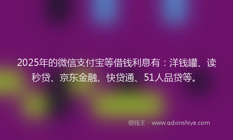 2025年的微信支付宝等借钱利息有：洋钱罐、读秒贷、京东金融、快贷通、51人品贷等。