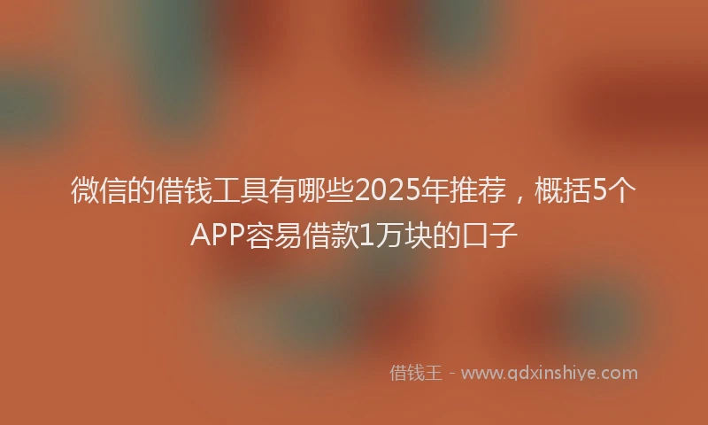 微信的借钱工具有哪些2025年推荐，概括5个APP容易借款1万块的口子