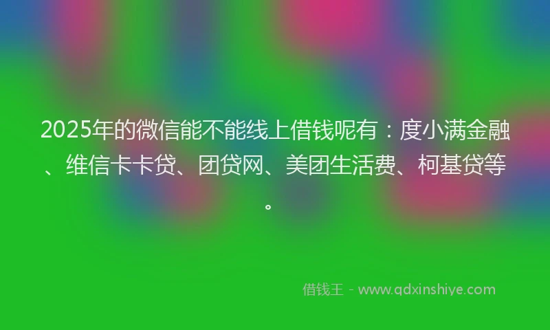 2025年的微信能不能线上借钱呢有：度小满金融、维信卡卡贷、团贷网、美团生活费、柯基贷等。