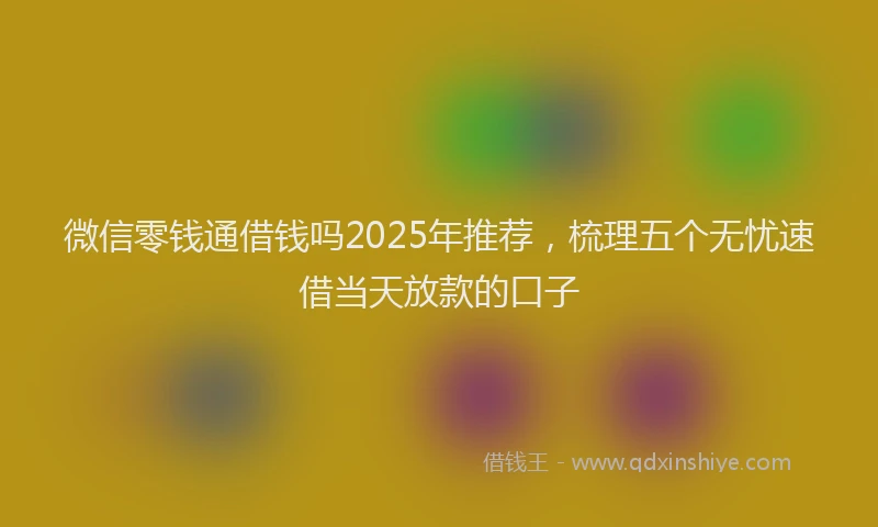 微信零钱通借钱吗2025年推荐，梳理五个无忧速借当天放款的口子