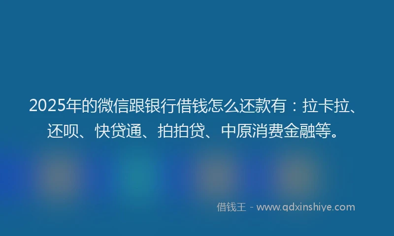 2025年的微信跟银行借钱怎么还款有：拉卡拉、还呗、快贷通、拍拍贷、中原消费金融等。