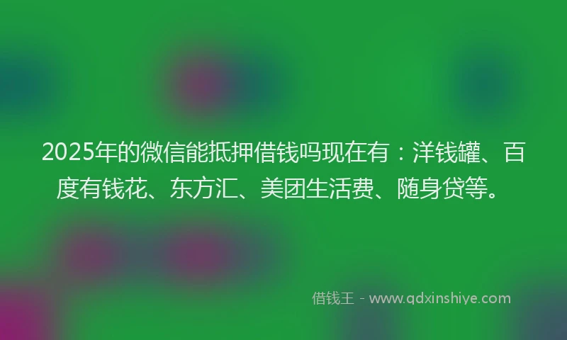2025年的微信能抵押借钱吗现在有：洋钱罐、百度有钱花、东方汇、美团生活费、随身贷等。