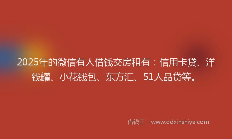 2025年的微信有人借钱交房租有：信用卡贷、洋钱罐、小花钱包、东方汇、51人品贷等。