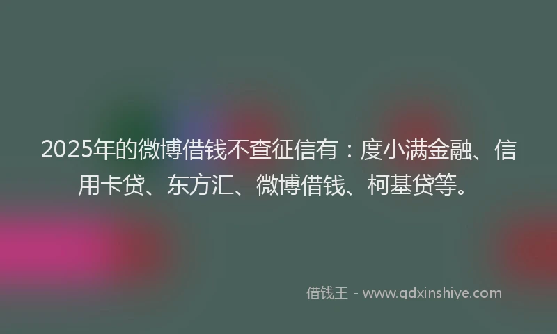 2025年的微博借钱不查征信有：度小满金融、信用卡贷、东方汇、微博借钱、柯基贷等。