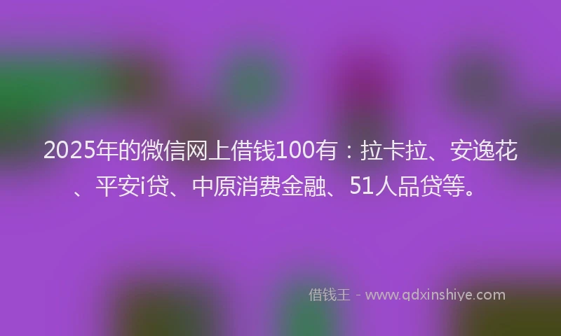 2025年的微信网上借钱100有：拉卡拉、安逸花、平安i贷、中原消费金融、51人品贷等。