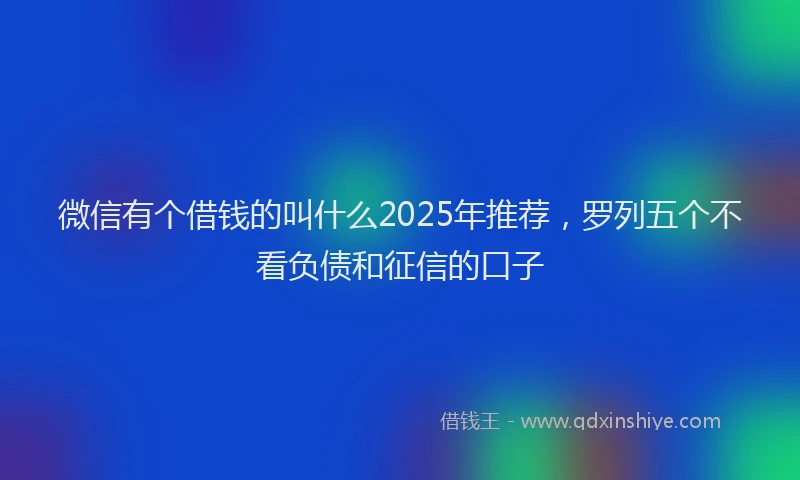 微信有个借钱的叫什么2025年推荐，罗列五个不看负债和征信的口子