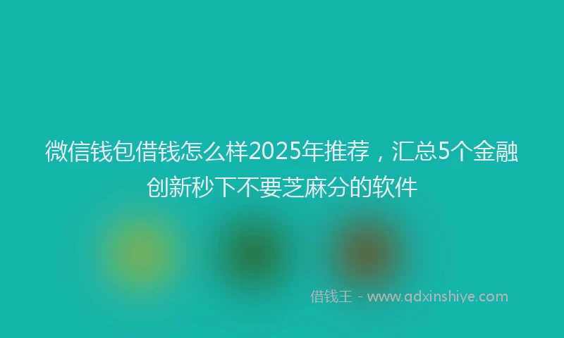微信钱包借钱怎么样2025年推荐，汇总5个金融创新秒下不要芝麻分的软件