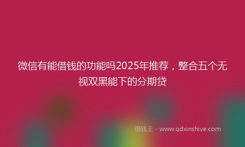 微信有能借钱的功能吗2025年推荐，整合五个无视双黑能下的分期贷