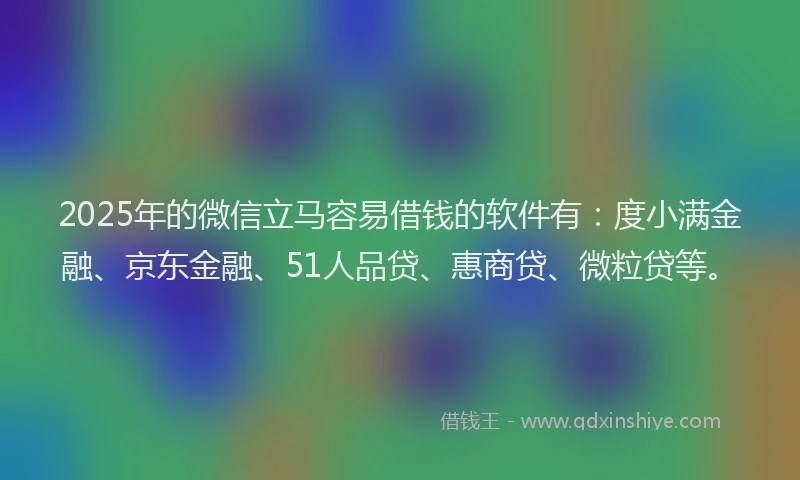 2025年的微信立马容易借钱的软件有：度小满金融、京东金融、51人品贷、惠商贷、微粒贷等。