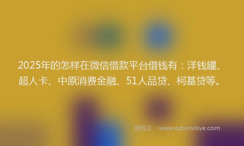 2025年的怎样在微信借款平台借钱有：洋钱罐、超人卡、中原消费金融、51人品贷、柯基贷等。