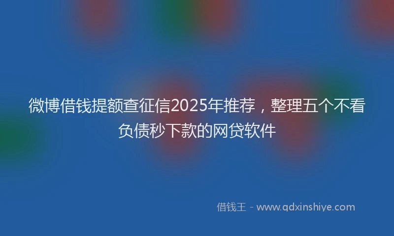 微博借钱提额查征信2025年推荐，整理五个不看负债秒下款的网贷软件