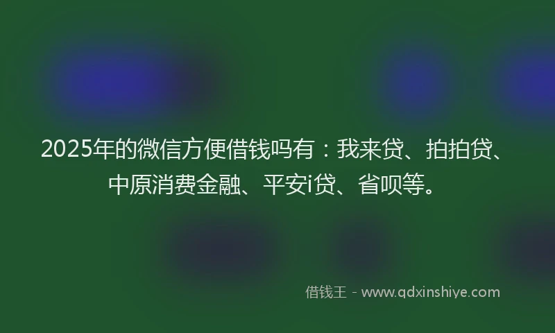 2025年的微信方便借钱吗有：我来贷、拍拍贷、中原消费金融、平安i贷、省呗等。