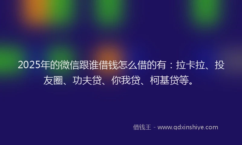 2025年的微信跟谁借钱怎么借的有:拉卡拉、投友圈、功夫贷、你我贷、柯基贷等。