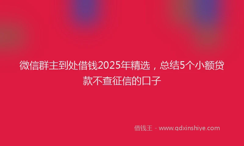 微信群主到处借钱2025年精选，总结5个小额贷款不查征信的口子