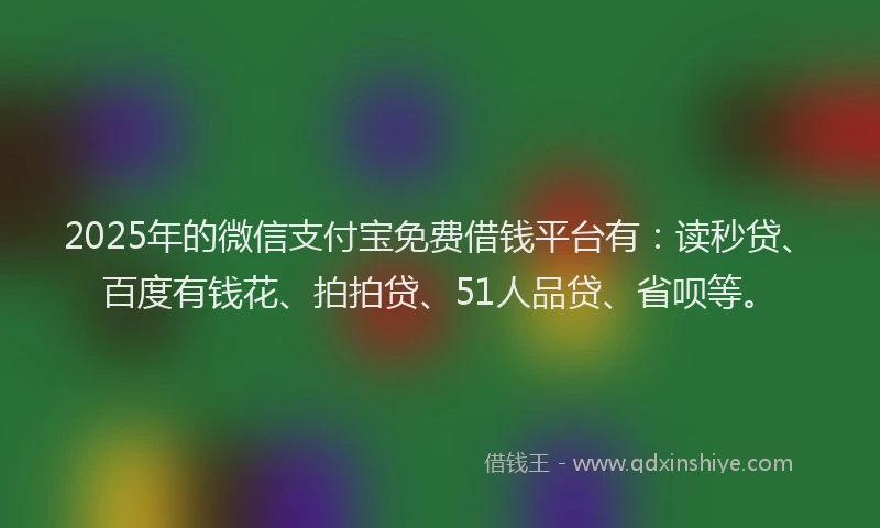 2025年的微信支付宝免费借钱平台有：读秒贷、百度有钱花、拍拍贷、51人品贷、省呗等。