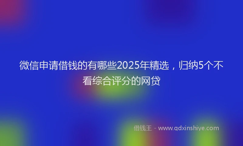 微信申请借钱的有哪些2025年精选，归纳5个不看综合评分的网贷