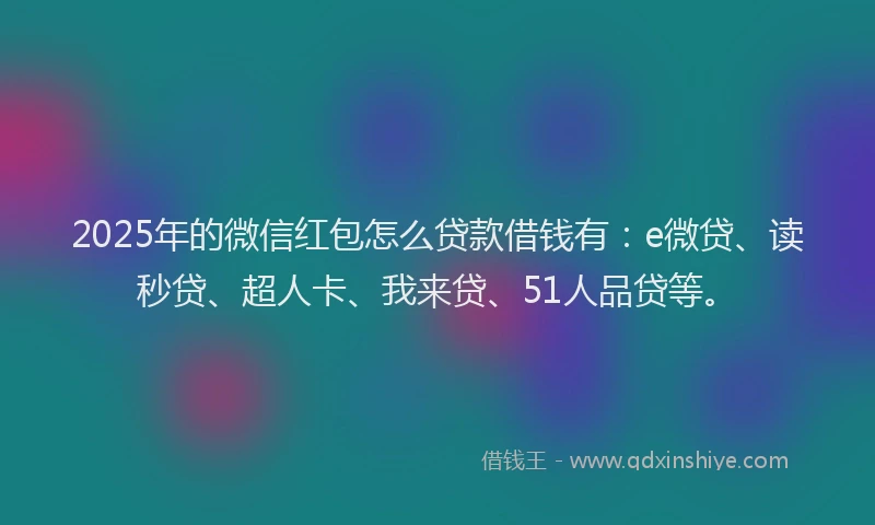 2025年的微信红包怎么贷款借钱有：e微贷、读秒贷、超人卡、我来贷、51人品贷等。