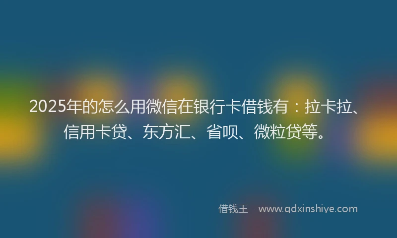 2025年的怎么用微信在银行卡借钱有：拉卡拉、信用卡贷、东方汇、省呗、微粒贷等。