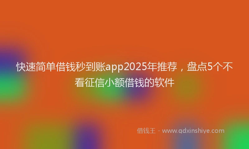 快速简单借钱秒到账app2025年推荐，盘点5个不看征信小额借钱的软件