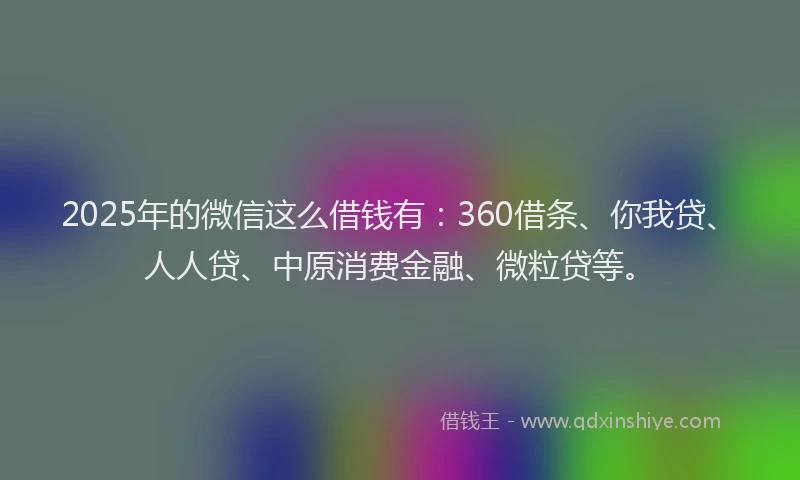 2025年的微信这么借钱有：360借条、你我贷、人人贷、中原消费金融、微粒贷等。